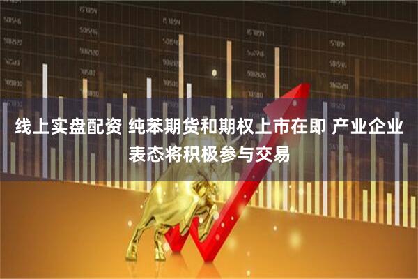 线上实盘配资 纯苯期货和期权上市在即 产业企业表态将积极参与交易
