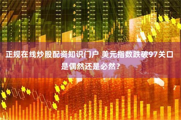 正规在线炒股配资知识门户 美元指数跌破97关口 是偶然还是必然？