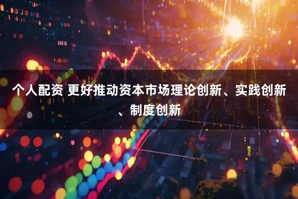 个人配资 更好推动资本市场理论创新、实践创新、制度创新