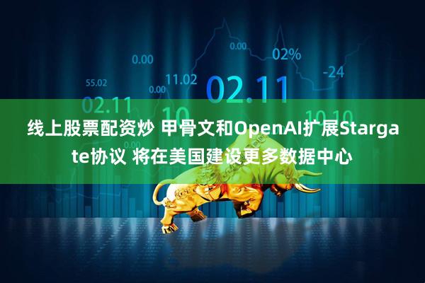 线上股票配资炒 甲骨文和OpenAI扩展Stargate协议 将在美国建设更多数据中心