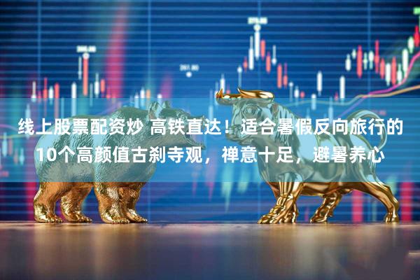 线上股票配资炒 高铁直达！适合暑假反向旅行的10个高颜值古刹寺观，禅意十足，避暑养心