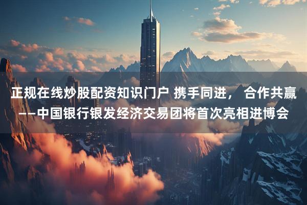 正规在线炒股配资知识门户 携手同进， 合作共赢——中国银行银发经济交易团将首次亮相进博会