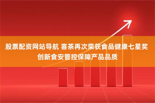 股票配资网站导航 喜茶再次荣获食品健康七星奖 创新食安管控保障产品品质