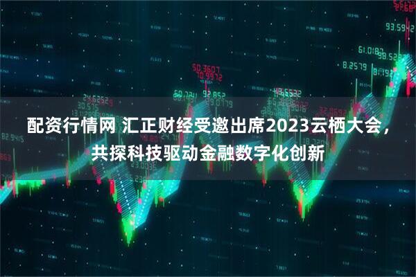 配资行情网 汇正财经受邀出席2023云栖大会，共探科技驱动金融数字化创新