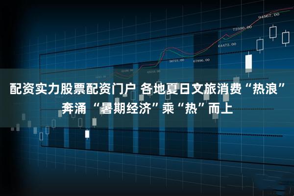 配资实力股票配资门户 各地夏日文旅消费“热浪”奔涌 “暑期经济”乘“热”而上