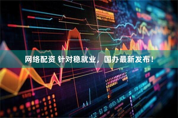 网络配资 针对稳就业，国办最新发布！