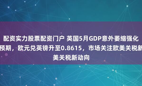 配资实力股票配资门户 英国5月GDP意外萎缩强化降息预期，欧元兑英镑升至0.8615，市场关注欧美关税新动向
