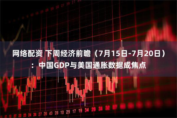 网络配资 下周经济前瞻（7月15日-7月20日）：中国GDP与美国通胀数据成焦点