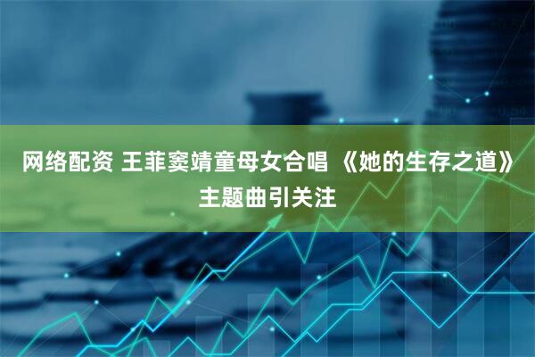 网络配资 王菲窦靖童母女合唱 《她的生存之道》主题曲引关注
