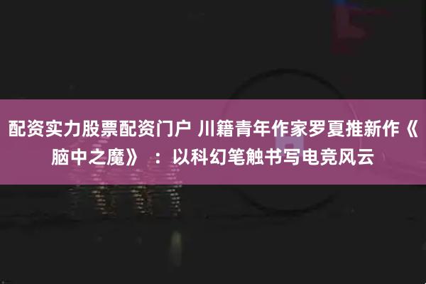 配资实力股票配资门户 川籍青年作家罗夏推新作《脑中之魔》  ：以科幻笔触书写电竞风云