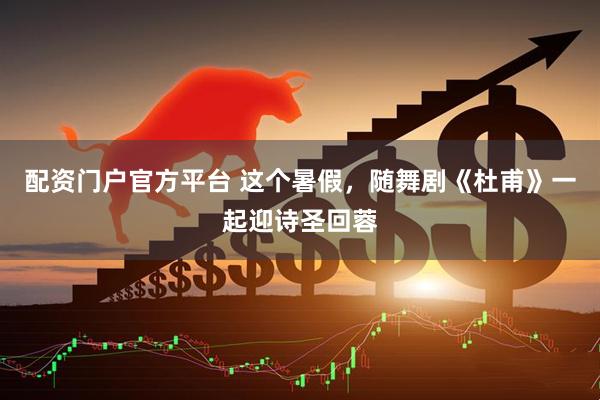 配资门户官方平台 这个暑假,随舞剧《杜甫》一起迎诗圣回蓉