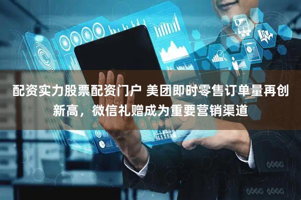配资实力股票配资门户 美团即时零售订单量再创新高，微信礼赠成为重要营销渠道