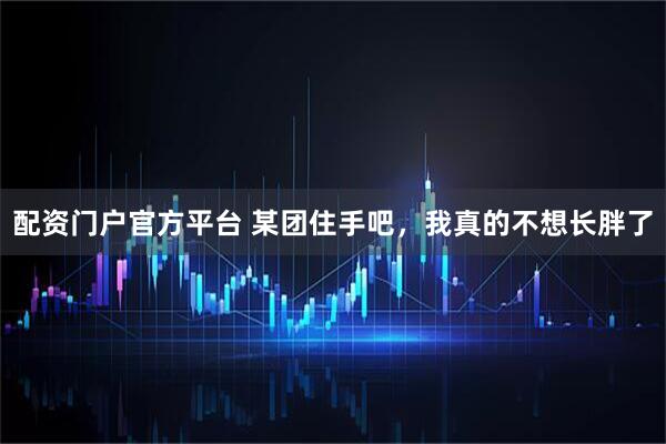 配资门户官方平台 某团住手吧，我真的不想长胖了