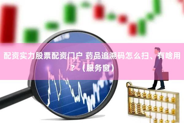 配资实力股票配资门户 药品追溯码怎么扫、有啥用?(服务窗)