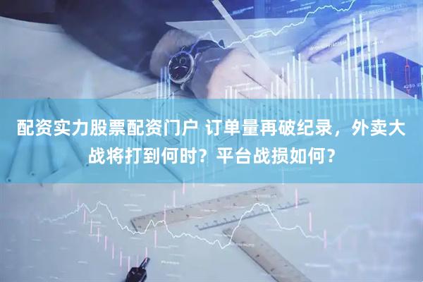 配资实力股票配资门户 订单量再破纪录，外卖大战将打到何时？平台战损如何？