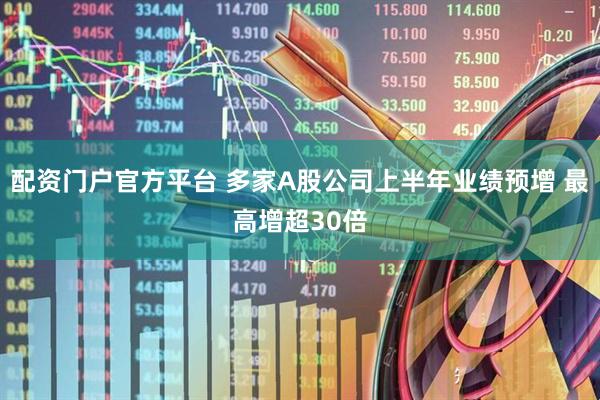 配资门户官方平台 多家A股公司上半年业绩预增 最高增超30倍
