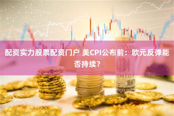 配资实力股票配资门户 美CPI公布前:欧元反弹能否持续?