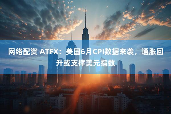 网络配资 ATFX：美国6月CPI数据来袭，通胀回升或支撑美元指数