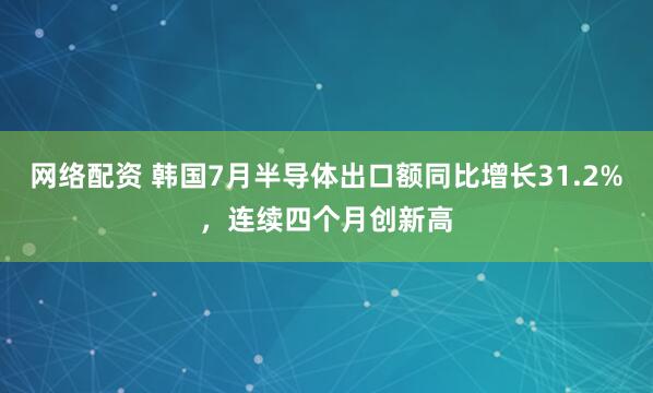 网络配资 韩国7月半导体出口额同比增长31.2%，连续四个月创新高