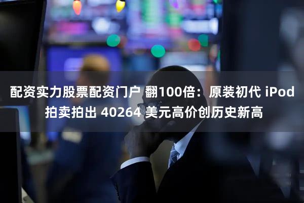 配资实力股票配资门户 翻100倍：原装初代 iPod 拍卖拍出 40264 美元高价创历史新高