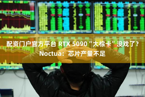 配资门户官方平台 RTX 5090“大棕卡”没戏了？Noctua：芯片产量不足