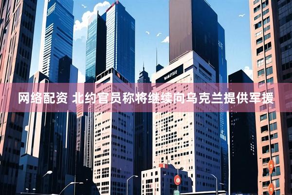 网络配资 北约官员称将继续向乌克兰提供军援