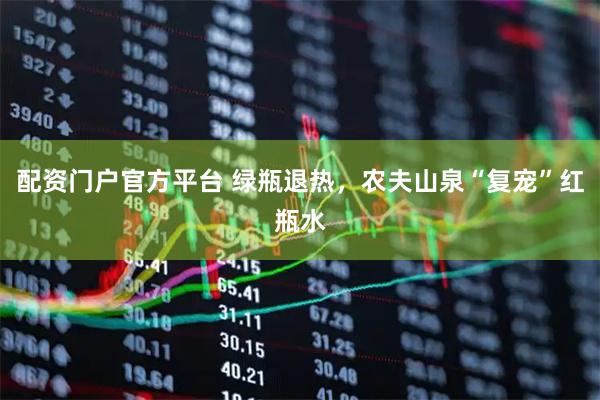 配资门户官方平台 绿瓶退热，农夫山泉“复宠”红瓶水