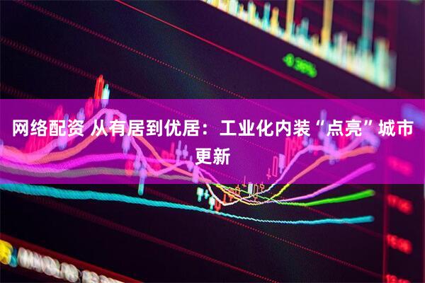网络配资 从有居到优居：工业化内装“点亮”城市更新