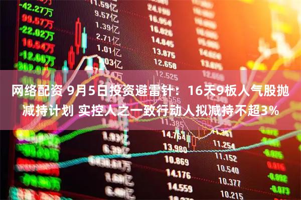 网络配资 9月5日投资避雷针：16天9板人气股抛减持计划 实控人之一致行动人拟减持不超3%
