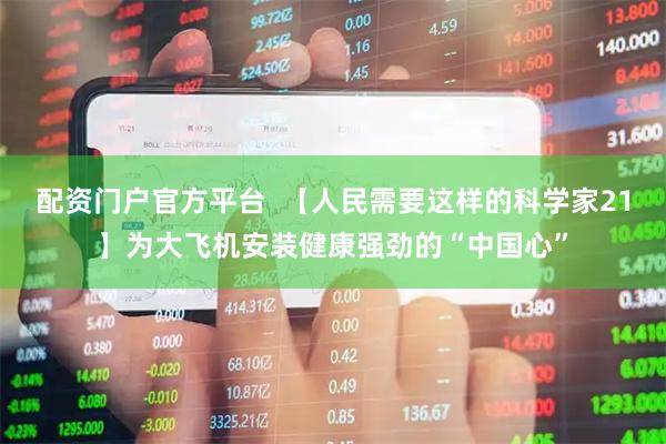 配资门户官方平台  【人民需要这样的科学家21】为大飞机安装健康强劲的“中国心”