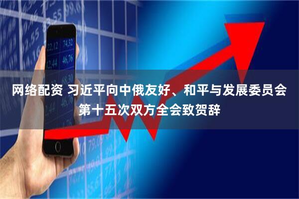 网络配资 习近平向中俄友好、和平与发展委员会第十五次双方全会致贺辞