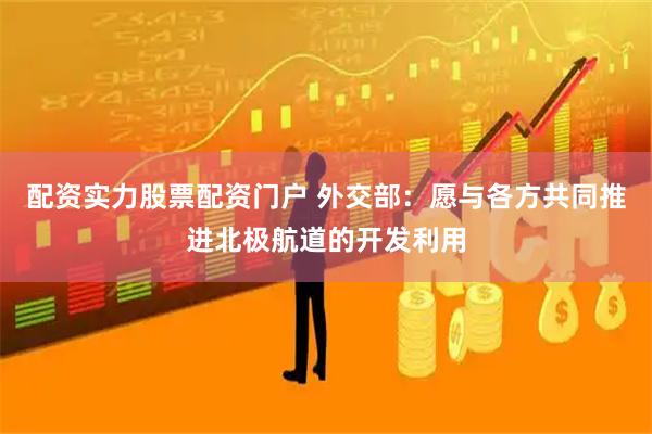 配资实力股票配资门户 外交部：愿与各方共同推进北极航道的开发利用