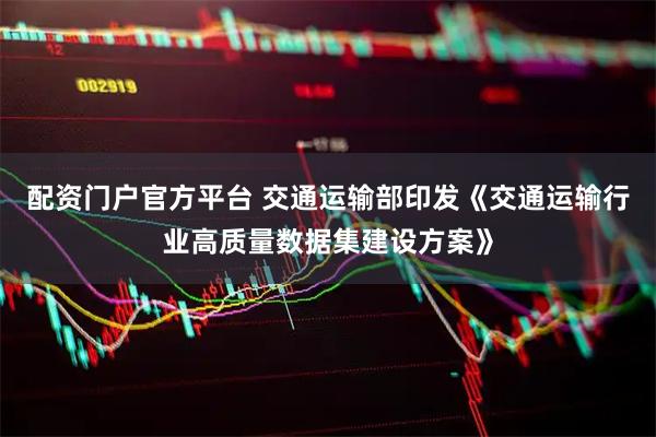 配资门户官方平台 交通运输部印发《交通运输行业高质量数据集建设方案》