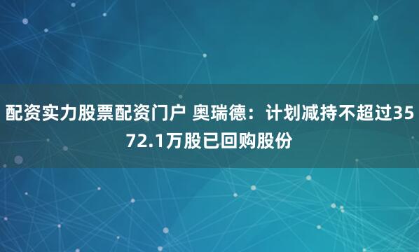 配资实力股票配资门户 奥瑞德：计划减持不超过3572.1万股已回购股份
