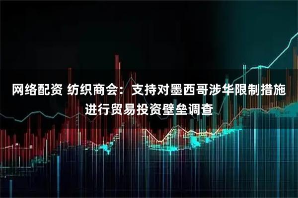 网络配资 纺织商会:支持对墨西哥涉华限制措施进行贸易投资壁垒调查