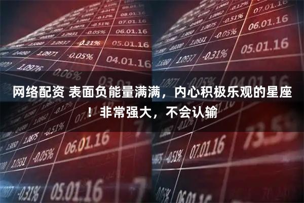 网络配资 表面负能量满满,内心积极乐观的星座!非常强大,不会认输