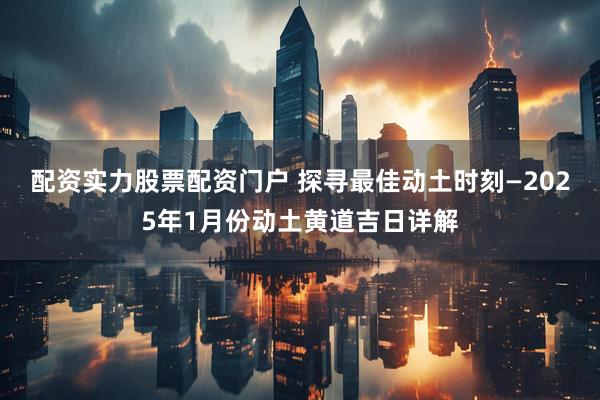 配资实力股票配资门户 探寻最佳动土时刻—2025年1月份动土黄道吉日详解