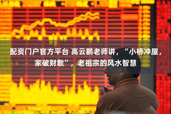 配资门户官方平台 高云鹏老师讲，“小桥冲屋，家破财散”，老祖宗的风水智慧