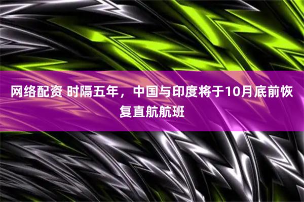 网络配资 时隔五年，中国与印度将于10月底前恢复直航航班