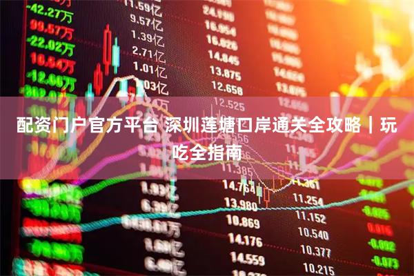 配资门户官方平台 深圳莲塘口岸通关全攻略｜玩吃全指南
