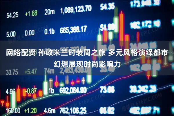 网络配资 孙政米兰时装周之旅 多元风格演绎都市幻想展现时尚影响力