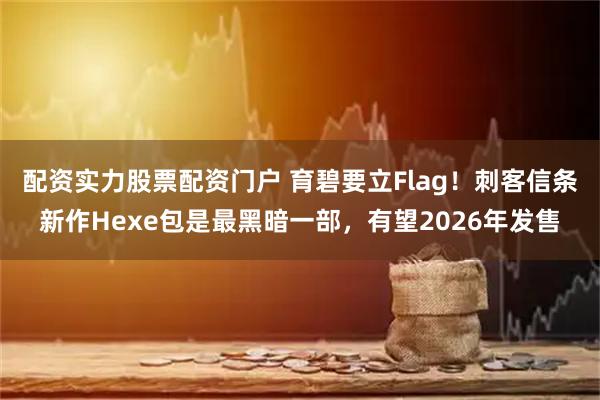 配资实力股票配资门户 育碧要立Flag！刺客信条新作Hexe包是最黑暗一部，有望2026年发售