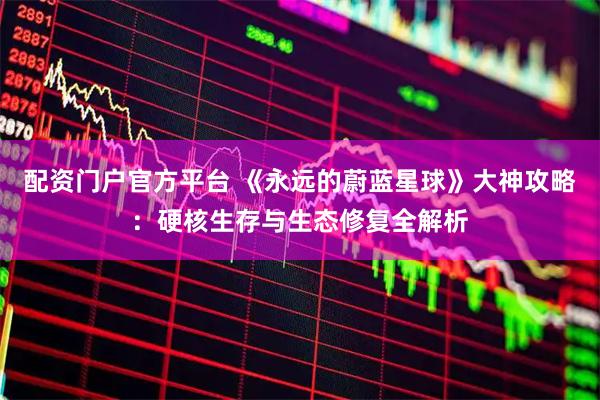 配资门户官方平台 《永远的蔚蓝星球》大神攻略：硬核生存与生态修复全解析