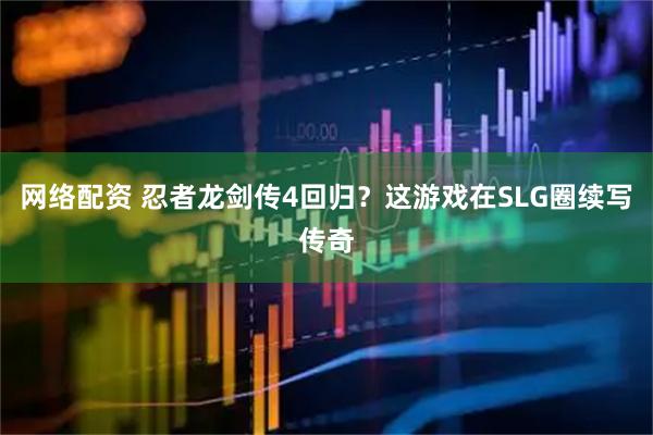网络配资 忍者龙剑传4回归？这游戏在SLG圈续写传奇