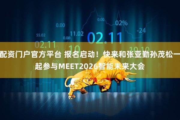 配资门户官方平台 报名启动！快来和张亚勤孙茂松一起参与MEET2026智能未来大会