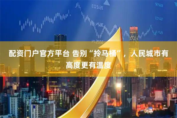 配资门户官方平台 告别“拎马桶”，人民城市有高度更有温度