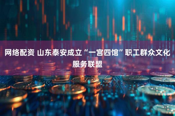 网络配资 山东泰安成立“一宫四馆”职工群众文化服务联盟