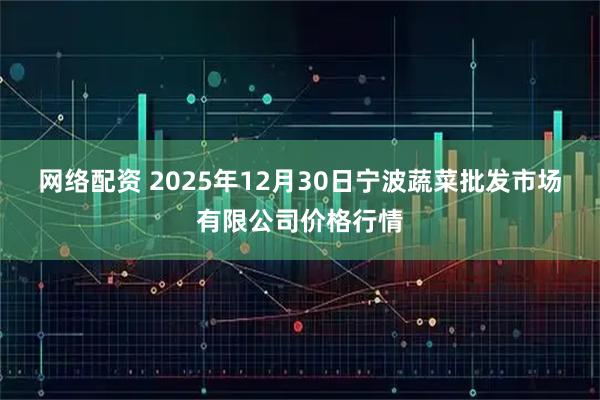 网络配资 2025年12月30日宁波蔬菜批发市场有限公司价格行情