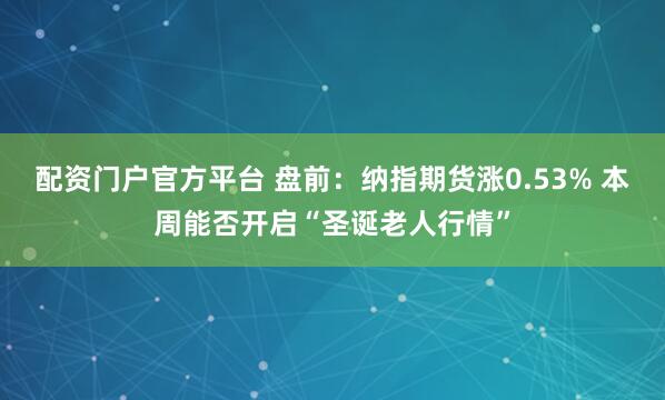 配资门户官方平台 盘前：纳指期货涨0.53% 本周能否开启“圣诞老人行情”
