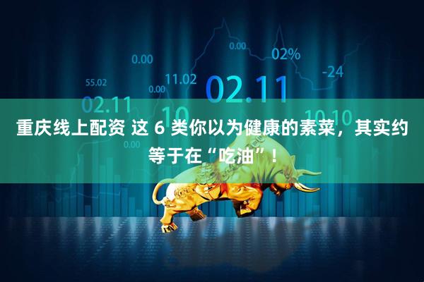 重庆线上配资 这 6 类你以为健康的素菜，其实约等于在“吃油”！